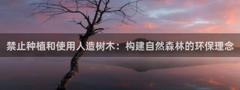 新宝gg娱乐上皇巢网:禁止种植和使用人造树木:构建自然森林的环保理念