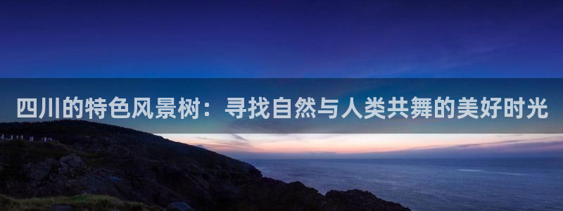 旧版新宝GG:四川的特色风景树:寻找自然与人类共舞的美好时光